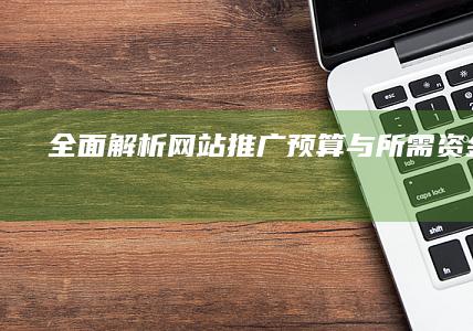 全面解析：网站推广预算与所需资金范围