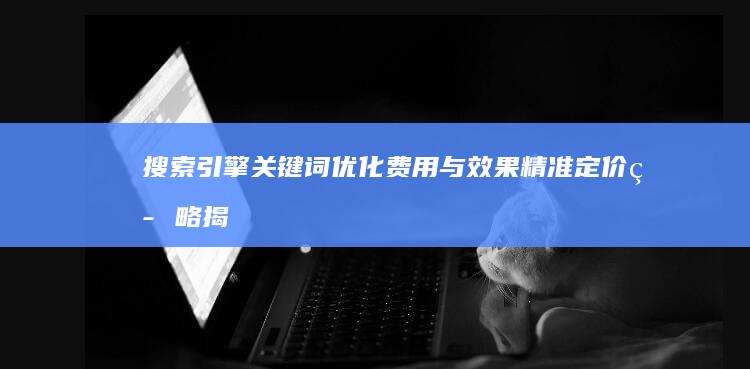 搜索引擎关键词优化费用与效果：精准定价策略揭秘