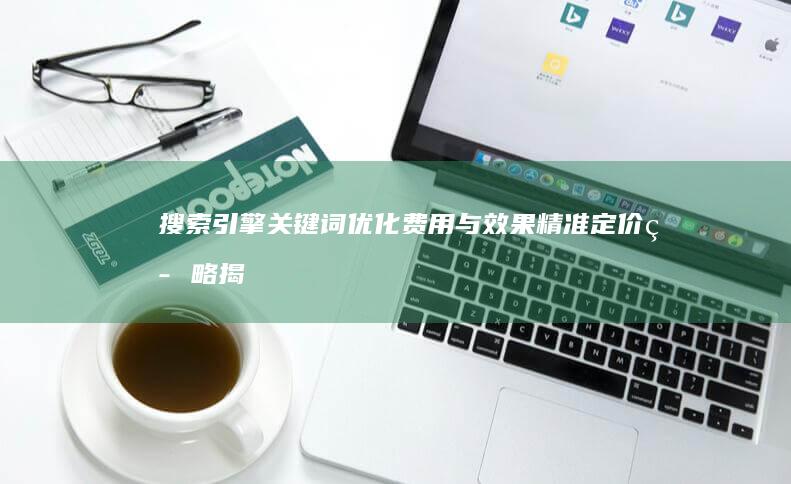 搜索引擎关键词优化费用与效果：精准定价策略揭秘